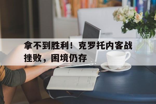 B体育体育在线登录-拿不到胜利!克罗托内客战挫败,困境仍存的简单介绍